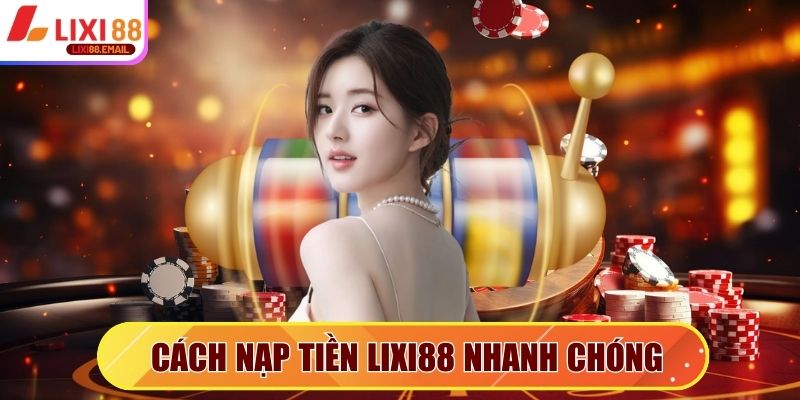 Cách nạp tiền Lixi88 nhanh chóng, đơn giản