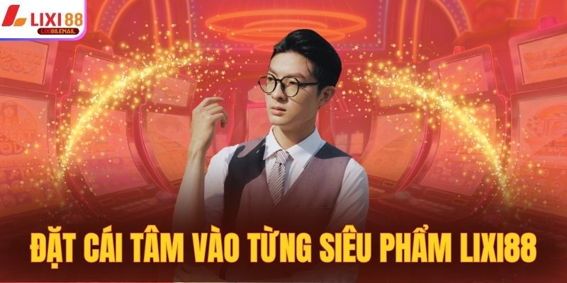 Đặt cái tâm vào từng siêu phẩm Lixi88 giải trí chất lượng