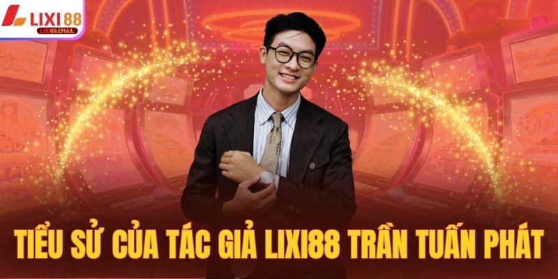 Khám phá về tiểu sử của tác giả Lixi88 Trần Tuấn Phát